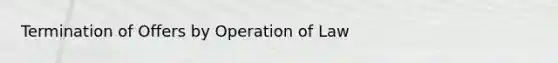 Termination of Offers by Operation of Law