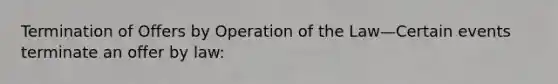 Termination of Offers by Operation of the Law—Certain events terminate an offer by law: