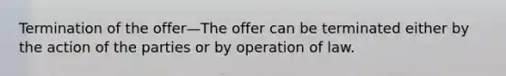 Termination of the offer—The offer can be terminated either by the action of the parties or by operation of law.