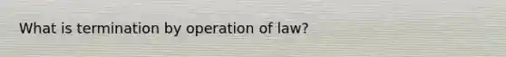 What is termination by operation of law?