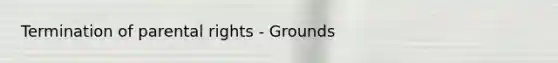 Termination of parental rights - Grounds