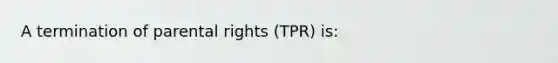 A termination of parental rights (TPR) is: