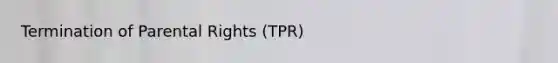 Termination of Parental Rights (TPR)