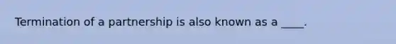 Termination of a partnership is also known as a ____.