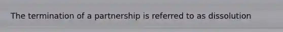 The termination of a partnership is referred to as dissolution