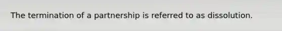 The termination of a partnership is referred to as dissolution.