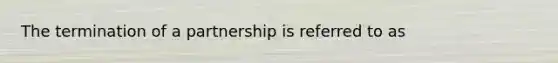 The termination of a partnership is referred to as