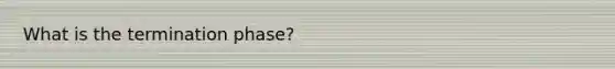 What is the termination phase?