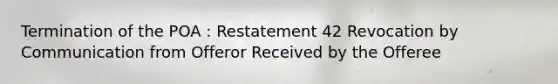 Termination of the POA : Restatement 42 Revocation by Communication from Offeror Received by the Offeree