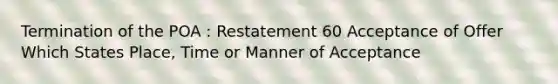 Termination of the POA : Restatement 60 Acceptance of Offer Which States Place, Time or Manner of Acceptance