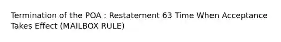 Termination of the POA : Restatement 63 Time When Acceptance Takes Effect (MAILBOX RULE)