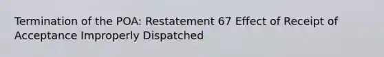 Termination of the POA: Restatement 67 Effect of Receipt of Acceptance Improperly Dispatched