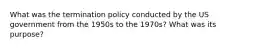 What was the termination policy conducted by the US government from the 1950s to the 1970s? What was its purpose?