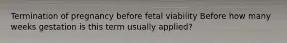 Termination of pregnancy before fetal viability Before how many weeks gestation is this term usually applied?