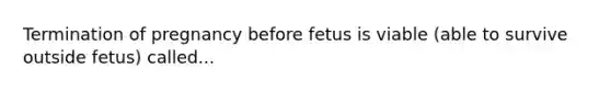 Termination of pregnancy before fetus is viable (able to survive outside fetus) called...