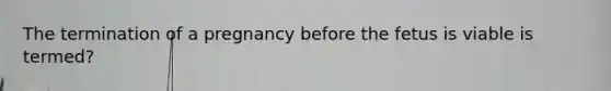 The termination of a pregnancy before the fetus is viable is termed?