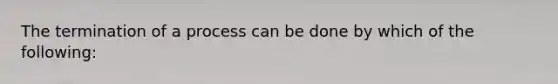 The termination of a process can be done by which of the following: