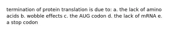 termination of protein translation is due to: a. the lack of <a href='https://www.questionai.com/knowledge/k9gb720LCl-amino-acids' class='anchor-knowledge'>amino acids</a> b. wobble effects c. the AUG codon d. the lack of mRNA e. a stop codon