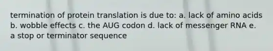 termination of protein translation is due to: a. lack of <a href='https://www.questionai.com/knowledge/k9gb720LCl-amino-acids' class='anchor-knowledge'>amino acids</a> b. wobble effects c. the AUG codon d. lack of <a href='https://www.questionai.com/knowledge/kDttgcz0ig-messenger-rna' class='anchor-knowledge'>messenger rna</a> e. a stop or terminator sequence