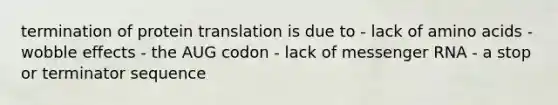 termination of protein translation is due to - lack of amino acids - wobble effects - the AUG codon - lack of messenger RNA - a stop or terminator sequence