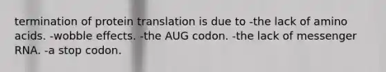 termination of protein translation is due to -the lack of amino acids. -wobble effects. -the AUG codon. -the lack of messenger RNA. -a stop codon.