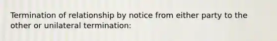 Termination of relationship by notice from either party to the other or unilateral termination: