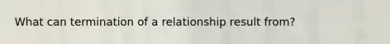 What can termination of a relationship result from?