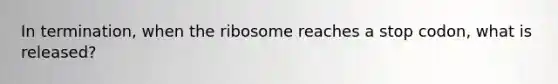 In termination, when the ribosome reaches a stop codon, what is released?