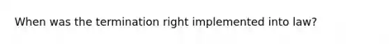 When was the termination right implemented into law?