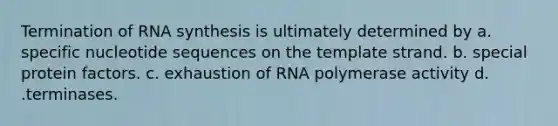 Termination of RNA synthesis is ultimately determined by a. specific nucleotide sequences on the template strand. b. special protein factors. c. exhaustion of RNA polymerase activity d. .terminases.