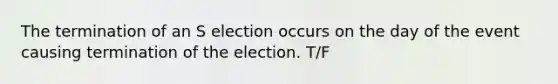 The termination of an S election occurs on the day of the event causing termination of the election. T/F