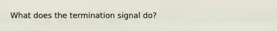 What does the termination signal do?