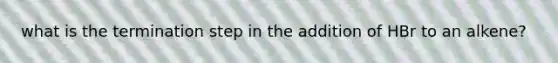 what is the termination step in the addition of HBr to an alkene?