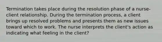 Termination takes place during the resolution phase of a nurse-client relationship. During the termination process, a client brings up resolved problems and presents them as new issues toward which to work. The nurse interprets the client's action as indicating what feeling in the client?