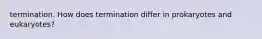 termination. How does termination differ in prokaryotes and eukaryotes?