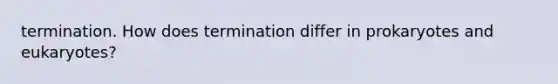 termination. How does termination differ in prokaryotes and eukaryotes?