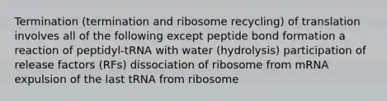 Termination (termination and ribosome recycling) of translation involves all of the following except peptide bond formation a reaction of peptidyl-tRNA with water (hydrolysis) participation of release factors (RFs) dissociation of ribosome from mRNA expulsion of the last tRNA from ribosome