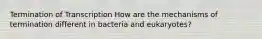 Termination of Transcription How are the mechanisms of termination different in bacteria and eukaryotes?