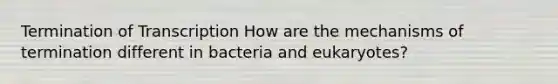 Termination of Transcription How are the mechanisms of termination different in bacteria and eukaryotes?