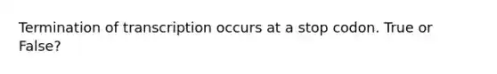 Termination of transcription occurs at a stop codon. True or False?
