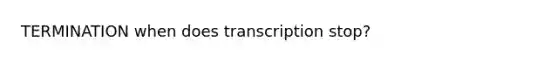 TERMINATION when does transcription stop?