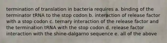 termination of translation in bacteria requires a. binding of the terminator tRNA to the stop codon b. interaction of release factor with a stop codon c. ternary interaction of the release factor and the termination tRNA with the stop codon d. release factor interaction with the shine-dalgarno sequence e. all of the above