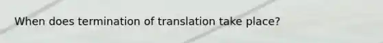 When does <a href='https://www.questionai.com/knowledge/kG3Jk6ErHI-termination-of-translation' class='anchor-knowledge'>termination of translation</a> take place?