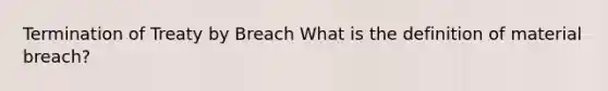 Termination of Treaty by Breach What is the definition of material breach?