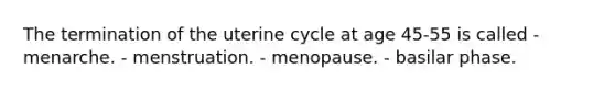 The termination of the uterine cycle at age 45-55 is called - menarche. - menstruation. - menopause. - basilar phase.