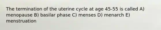 The termination of the uterine cycle at age 45-55 is called A) menopause B) basilar phase C) menses D) menarch E) menstruation