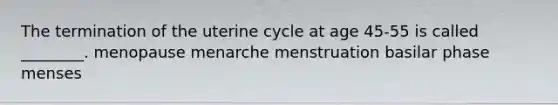 The termination of the uterine cycle at age 45-55 is called ________. menopause menarche menstruation basilar phase menses