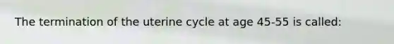 The termination of the uterine cycle at age 45-55 is called: