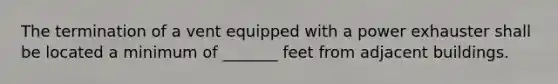 The termination of a vent equipped with a power exhauster shall be located a minimum of _______ feet from adjacent buildings.