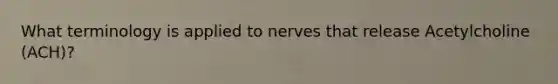 What terminology is applied to nerves that release Acetylcholine (ACH)?